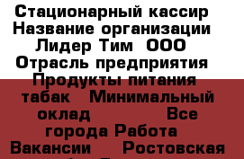 Стационарный кассир › Название организации ­ Лидер Тим, ООО › Отрасль предприятия ­ Продукты питания, табак › Минимальный оклад ­ 23 600 - Все города Работа » Вакансии   . Ростовская обл.,Донецк г.